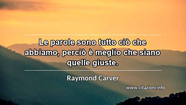 “Le parole sono tutto ciò che abbiamo, perciò è meglio che siano quelle giuste.”