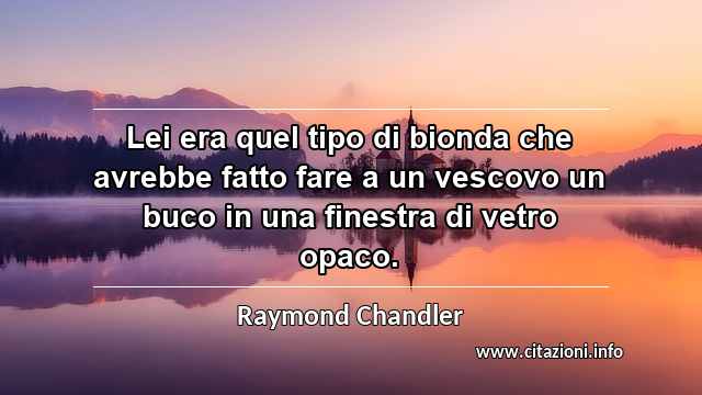 “Lei era quel tipo di bionda che avrebbe fatto fare a un vescovo un buco in una finestra di vetro opaco.”