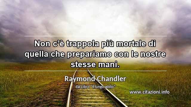 “Non cʼè trappola più mortale di quella che prepariamo con le nostre stesse mani.”