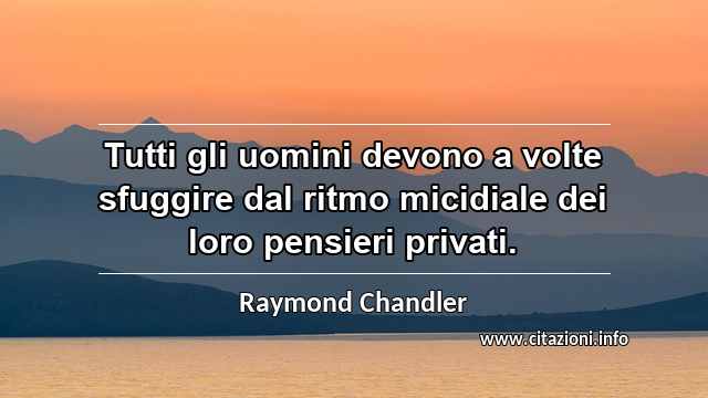“Tutti gli uomini devono a volte sfuggire dal ritmo micidiale dei loro pensieri privati.”