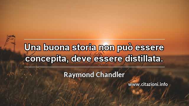 “Una buona storia non può essere concepita, deve essere distillata.”