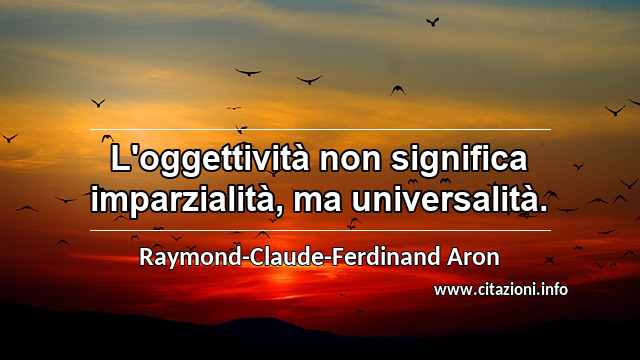 “L'oggettività non significa imparzialità, ma universalità.”