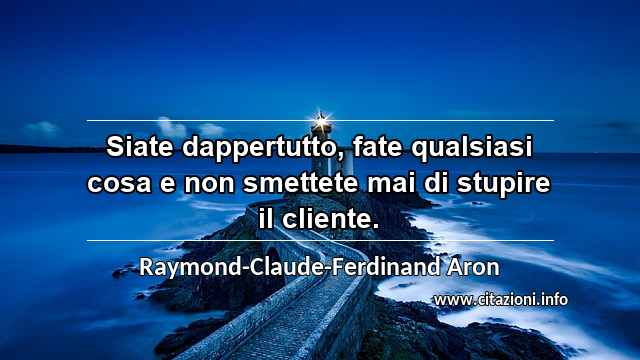 “Siate dappertutto, fate qualsiasi cosa e non smettete mai di stupire il cliente.”