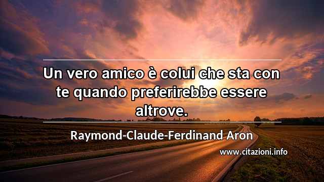 “Un vero amico è colui che sta con te quando preferirebbe essere altrove.”