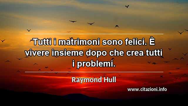 “Tutti i matrimoni sono felici. È vivere insieme dopo che crea tutti i problemi.”