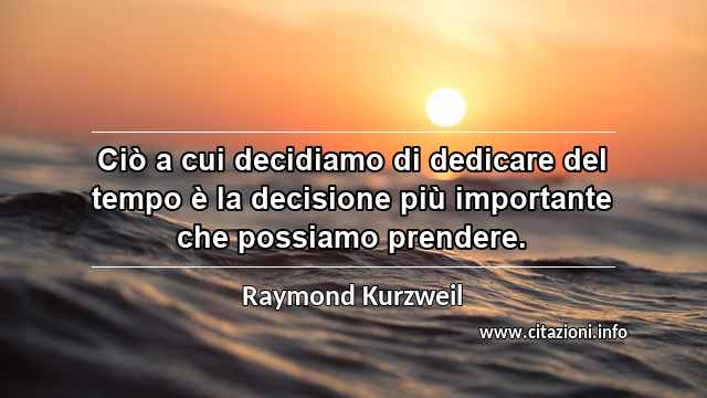 “Ciò a cui decidiamo di dedicare del tempo è la decisione più importante che possiamo prendere.”