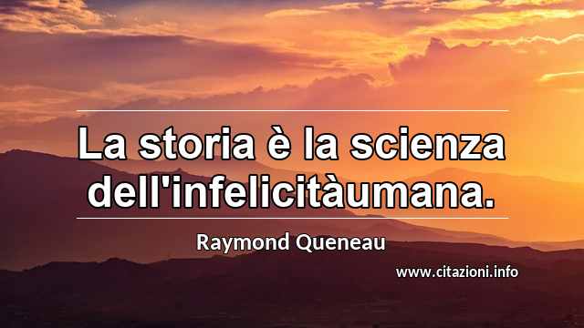 “La storia è la scienza dell'infelicitàumana.”