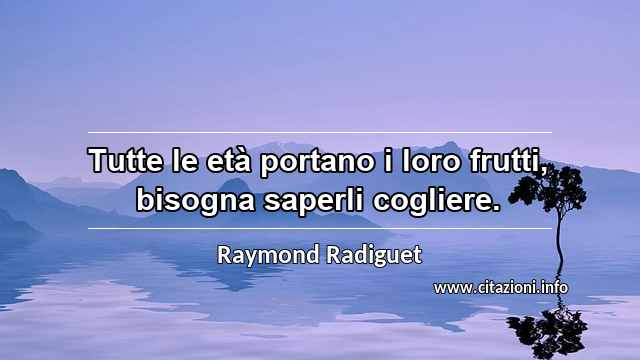 “Tutte le età portano i loro frutti, bisogna saperli cogliere.”