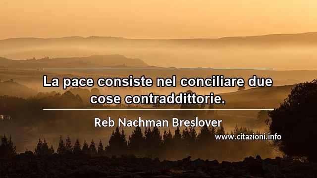 “La pace consiste nel conciliare due cose contraddittorie.”