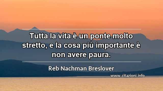 “Tutta la vita è un ponte molto stretto, e la cosa più importante è non avere paura.”