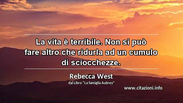 “La vita è terribile. Non si può fare altro che ridurla ad un cumulo di sciocchezze.”