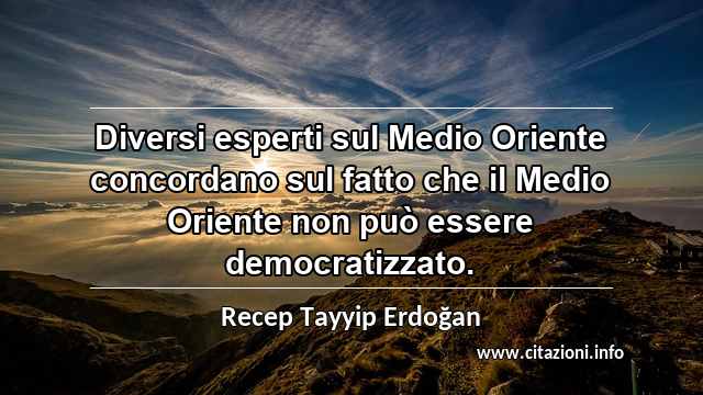 “Diversi esperti sul Medio Oriente concordano sul fatto che il Medio Oriente non può essere democratizzato.”