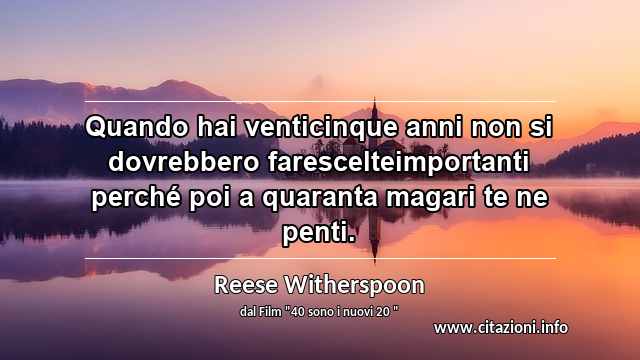 “Quando hai venticinque anni non si dovrebbero farescelteimportanti perché poi a quaranta magari te ne penti.”