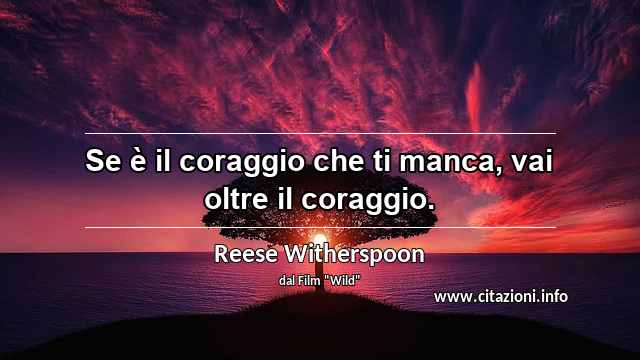 “Se è il coraggio che ti manca, vai oltre il coraggio.”