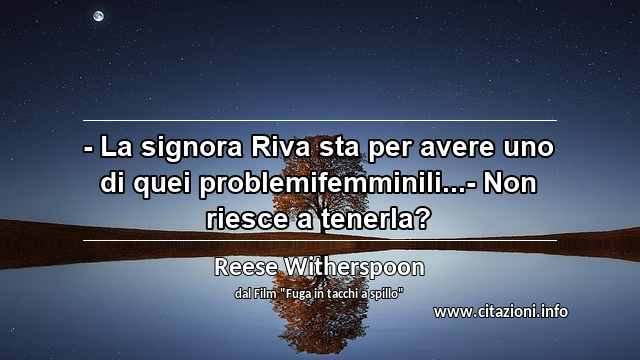 “- La signora Riva sta per avere uno di quei problemifemminili...- Non riesce a tenerla?”