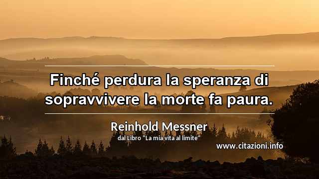 “Finché perdura la speranza di sopravvivere la morte fa paura.”