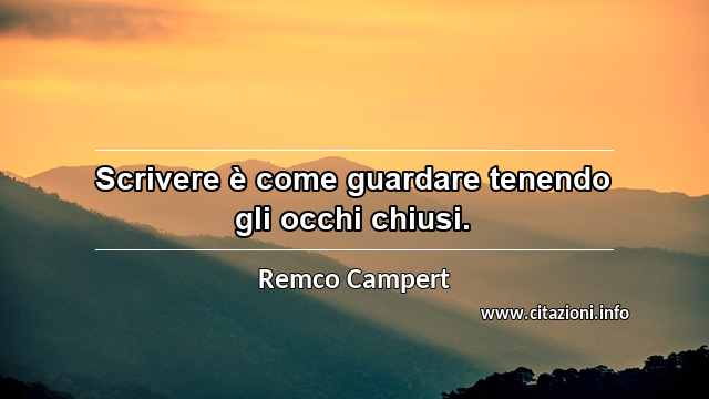 “Scrivere è come guardare tenendo gli occhi chiusi.”