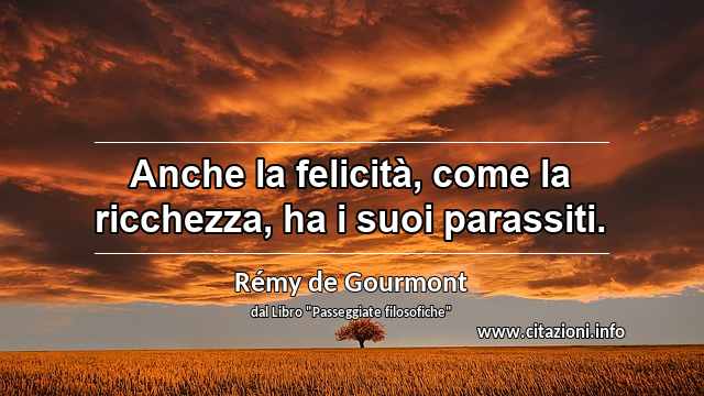 “Anche la felicità, come la ricchezza, ha i suoi parassiti.”