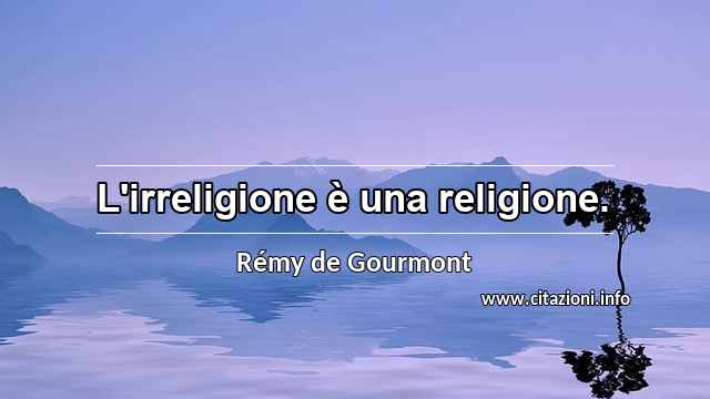 “L'irreligione è una religione.”