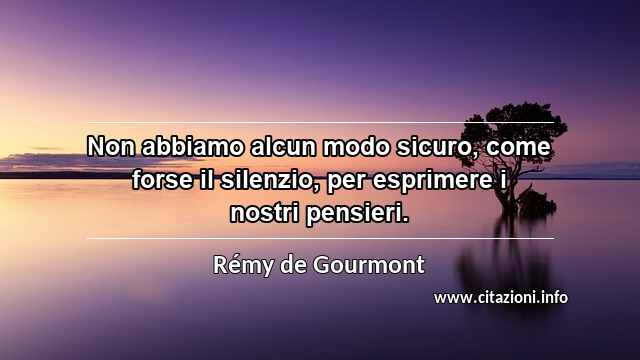 “Non abbiamo alcun modo sicuro, come forse il silenzio, per esprimere i nostri pensieri.”
