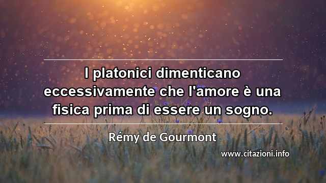 “I platonici dimenticano eccessivamente che l'amore è una fisica prima di essere un sogno.”