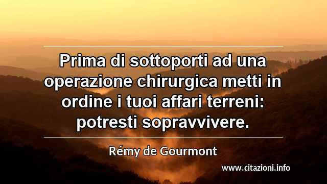 “Prima di sottoporti ad una operazione chirurgica metti in ordine i tuoi affari terreni: potresti sopravvivere.”