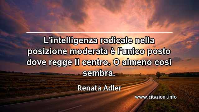 “L'intelligenza radicale nella posizione moderata è l'unico posto dove regge il centro. O almeno così sembra.”