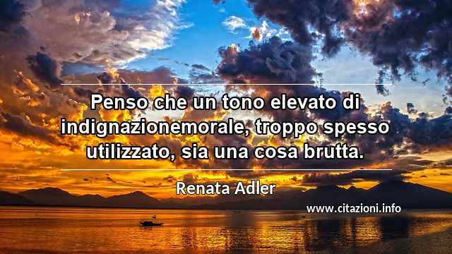 “Penso che un tono elevato di indignazionemorale, troppo spesso utilizzato, sia una cosa brutta.”