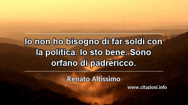 “Io non ho bisogno di far soldi con la politica. Io sto bene. Sono orfano di padrericco.”