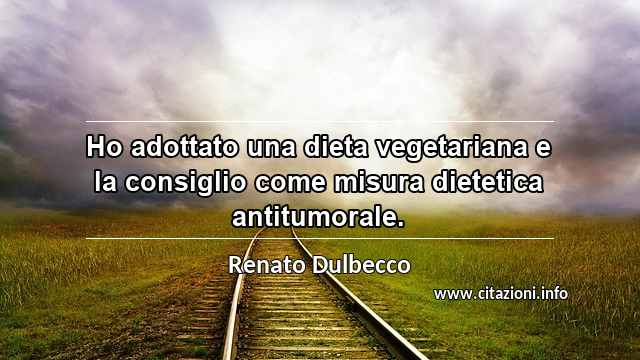 “Ho adottato una dieta vegetariana e la consiglio come misura dietetica antitumorale.”