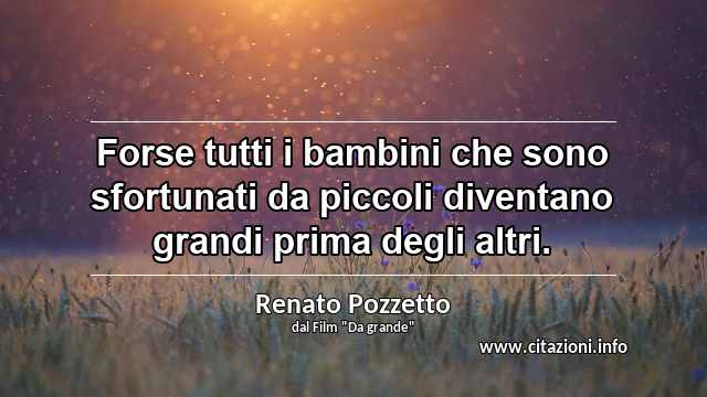 “Forse tutti i bambini che sono sfortunati da piccoli diventano grandi prima degli altri.”