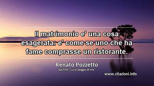 “Il matrimonio e' una cosa esagerata: e' come se uno che ha fame comprasse un ristorante.”