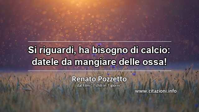 “Si riguardi, ha bisogno di calcio: datele da mangiare delle ossa!”