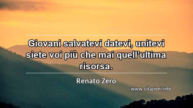 “Giovani salvatevi datevi, unitevi siete voi più che mai quell’ultima risorsa.”
