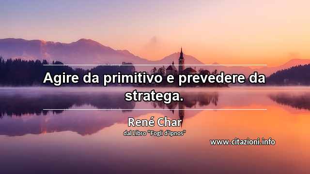 “Agire da primitivo e prevedere da stratega.”