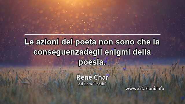 “Le azioni del poeta non sono che la conseguenzadegli enigmi della poesia.”