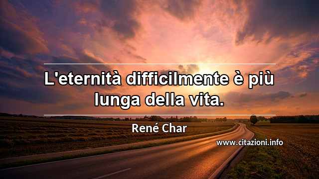 “L'eternità difficilmente è più lunga della vita.”