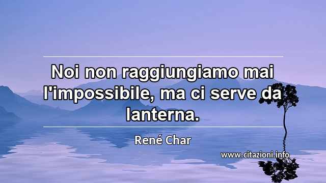 “Noi non raggiungiamo mai l'impossibile, ma ci serve da lanterna.”