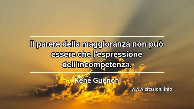 “Il parere della maggioranza non può essere che l'espressione dell'incompetenza.”