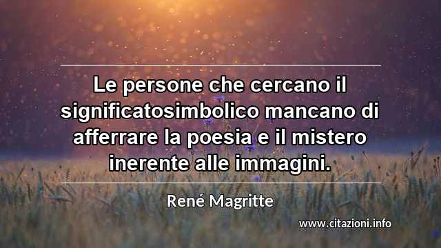 “Le persone che cercano il significatosimbolico mancano di afferrare la poesia e il mistero inerente alle immagini.”