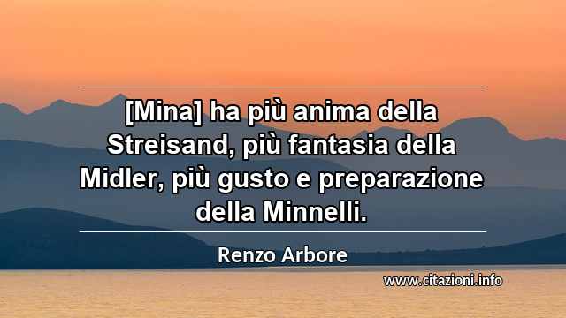 “[Mina] ha più anima della Streisand, più fantasia della Midler, più gusto e preparazione della Minnelli.”