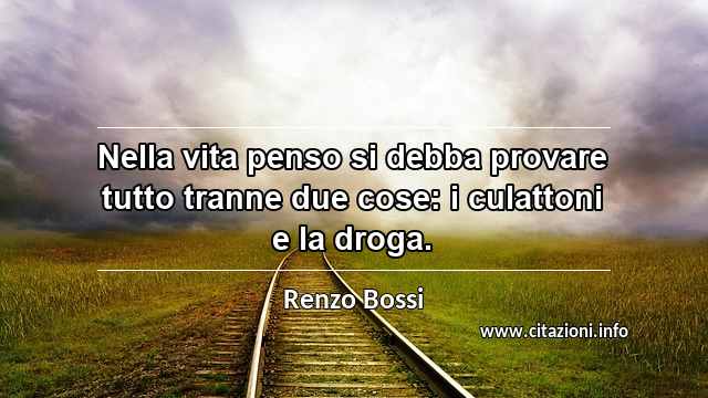 “Nella vita penso si debba provare tutto tranne due cose: i culattoni e la droga.”
