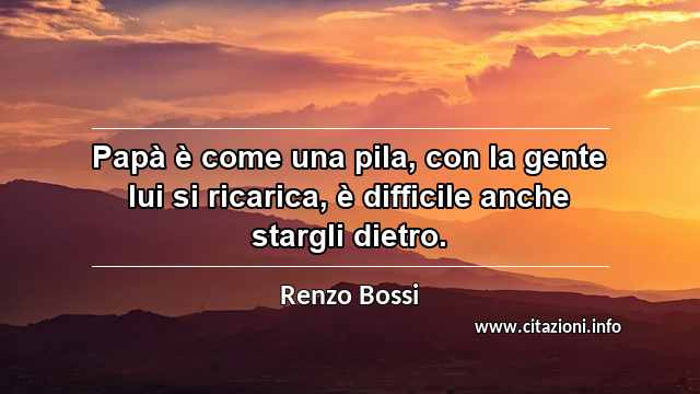 “Papà è come una pila, con la gente lui si ricarica, è difficile anche stargli dietro.”