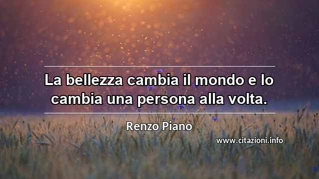 “La bellezza cambia il mondo e lo cambia una persona alla volta.”