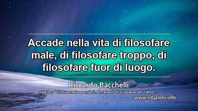 “Accade nella vita di filosofare male, di filosofare troppo, di filosofare fuor di luogo.”