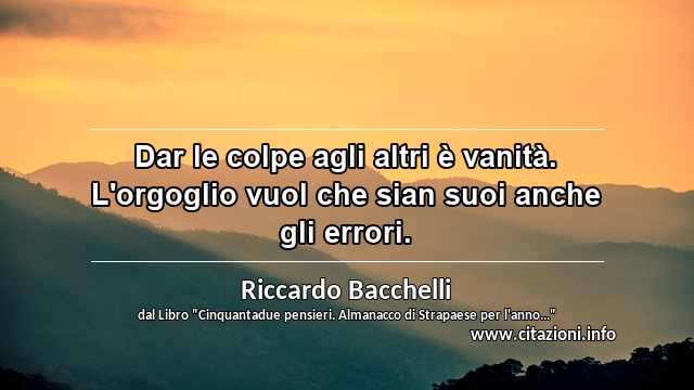 “Dar le colpe agli altri è vanità. L'orgoglio vuol che sian suoi anche gli errori.”