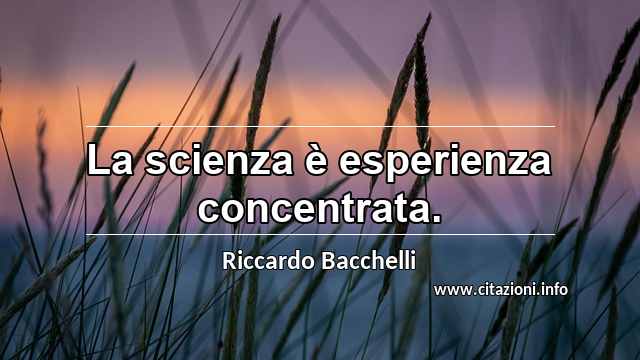 “La scienza è esperienza concentrata.”