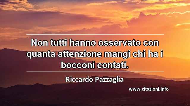 “Non tutti hanno osservato con quanta attenzione mangi chi ha i bocconi contati.”