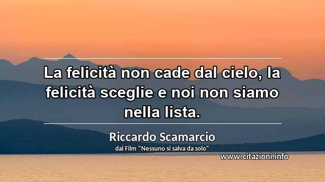 “La felicità non cade dal cielo, la felicità sceglie e noi non siamo nella lista.”