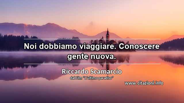 “Noi dobbiamo viaggiare. Conoscere gente nuova.”